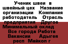 Ученик швеи. в швейный цех › Название организации ­ Компания-работодатель › Отрасль предприятия ­ Другое › Минимальный оклад ­ 1 - Все города Работа » Вакансии   . Адыгея респ.,Майкоп г.